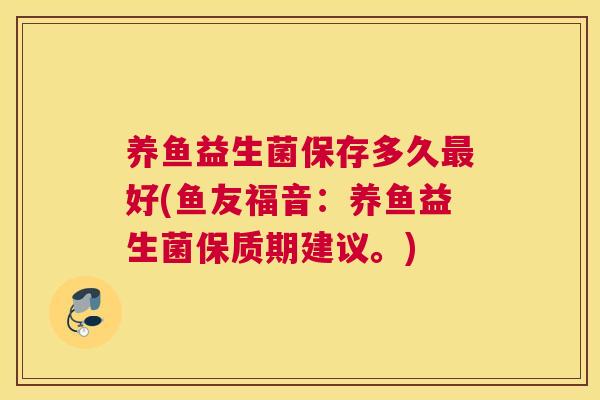 养鱼益生菌保存多久最好(鱼友福音：养鱼益生菌保质期建议。)