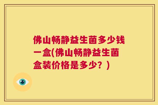 佛山畅静益生菌多少钱一盒(佛山畅静益生菌盒装价格是多少？)