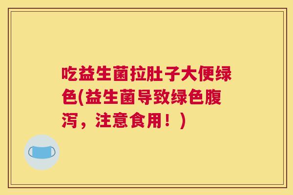 吃益生菌拉肚子大便绿色(益生菌导致绿色腹泻，注意食用！)