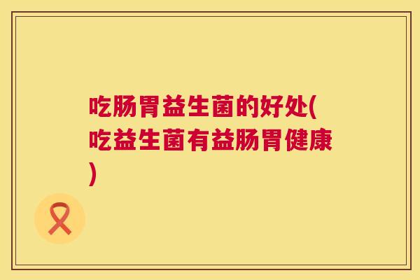 吃肠胃益生菌的好处(吃益生菌有益肠胃健康)