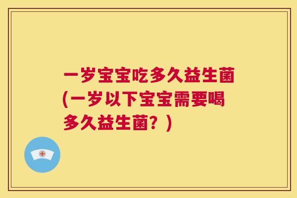 一岁宝宝吃多久益生菌(一岁以下宝宝需要喝多久益生菌？)