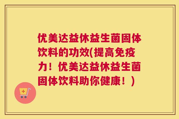 优美达益休益生菌固体饮料的功效(提高免疫力！优美达益休益生菌固体饮料助你健康！)