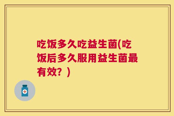 吃饭多久吃益生菌(吃饭后多久服用益生菌最有效？)