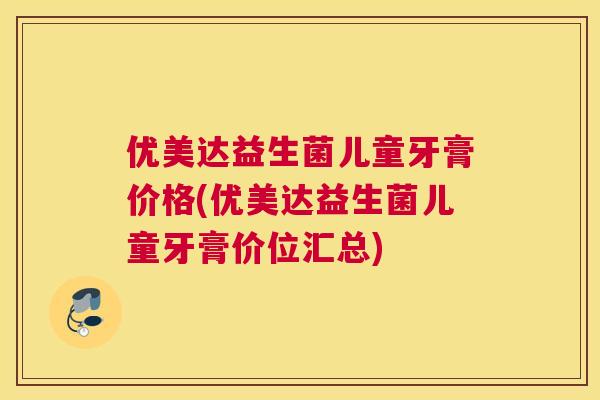 优美达益生菌儿童牙膏价格(优美达益生菌儿童牙膏价位汇总)