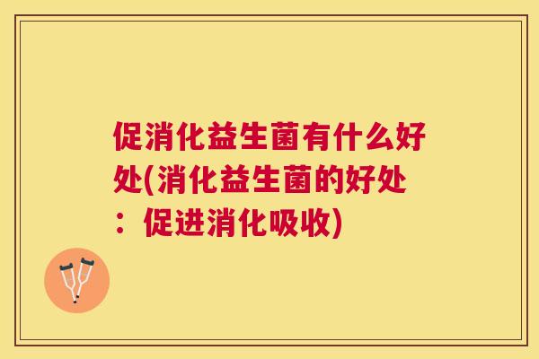 促消化益生菌有什么好处(消化益生菌的好处：促进消化吸收)
