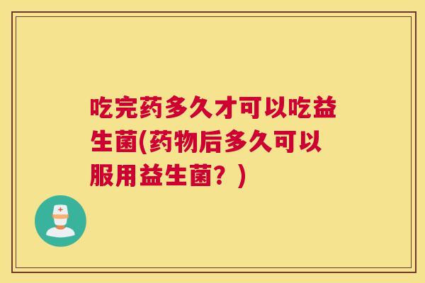 吃完药多久才可以吃益生菌(药物后多久可以服用益生菌？)