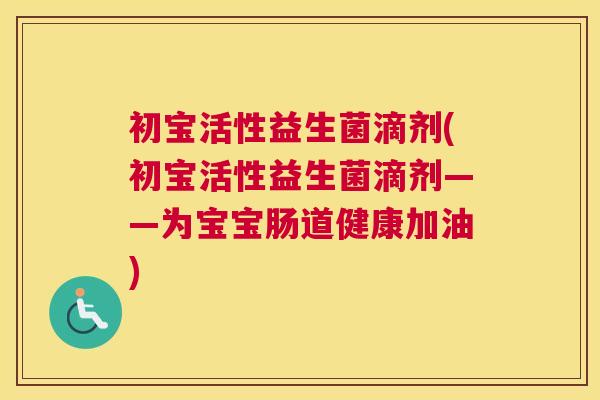 初宝活性益生菌滴剂(初宝活性益生菌滴剂——为宝宝肠道健康加油)