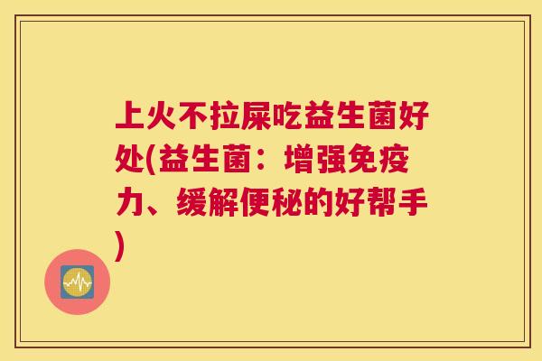 上火不拉屎吃益生菌好处(益生菌：增强免疫力、缓解便秘的好帮手)
