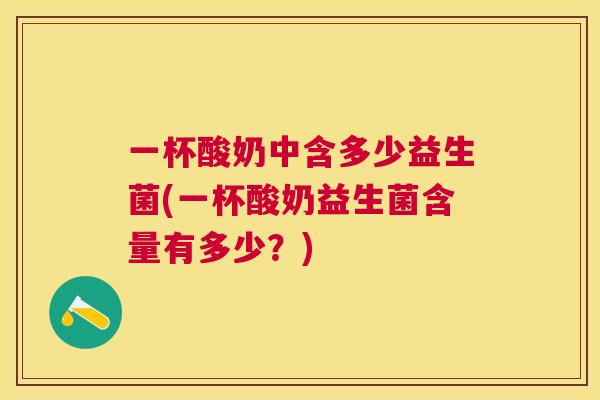 一杯酸奶中含多少益生菌(一杯酸奶益生菌含量有多少？)