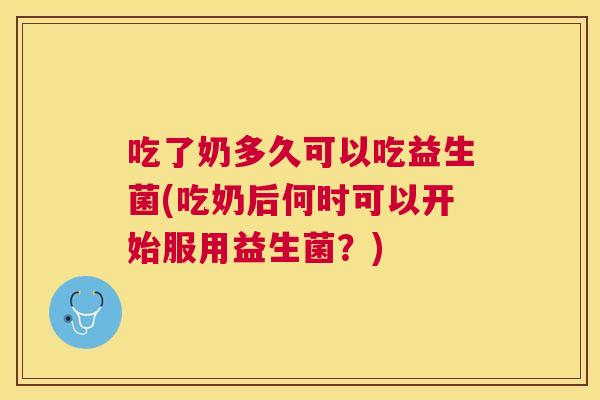 吃了奶多久可以吃益生菌(吃奶后何时可以开始服用益生菌？)