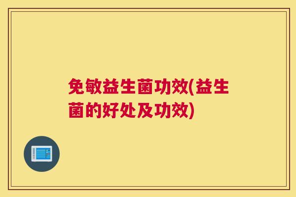 免敏益生菌功效(益生菌的好处及功效)