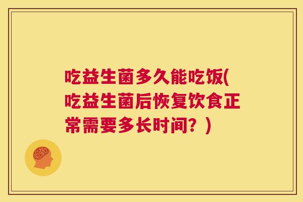 吃益生菌多久能吃饭(吃益生菌后恢复饮食正常需要多长时间？)