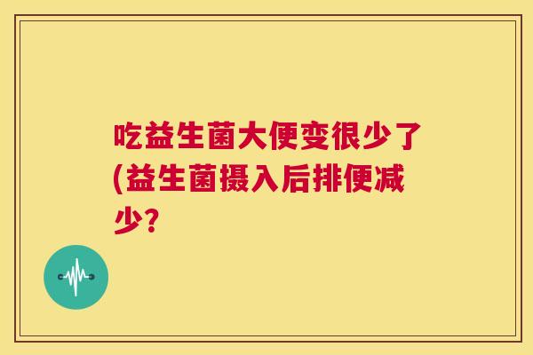 吃益生菌大便变很少了(益生菌摄入后排便减少？