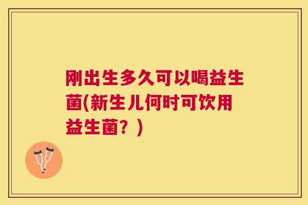 刚出生多久可以喝益生菌(新生儿何时可饮用益生菌？)