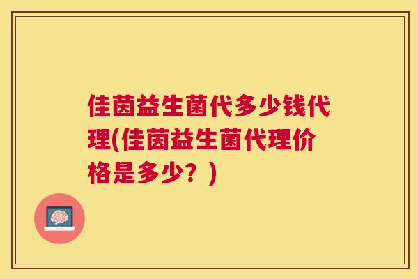 佳茵益生菌代多少钱代理(佳茵益生菌代理价格是多少？)