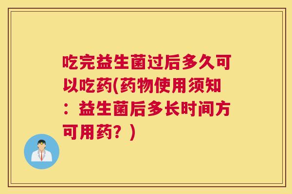 吃完益生菌过后多久可以吃药(药物使用须知：益生菌后多长时间方可用药？)