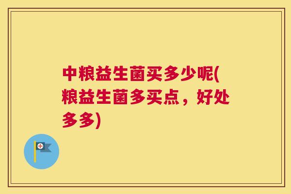 中粮益生菌买多少呢(粮益生菌多买点，好处多多)