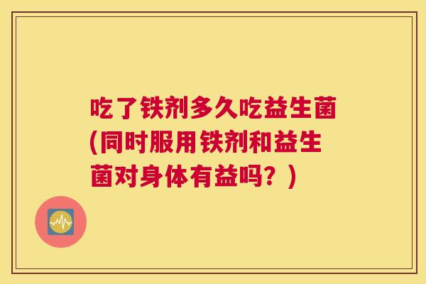 吃了铁剂多久吃益生菌(同时服用铁剂和益生菌对身体有益吗？)
