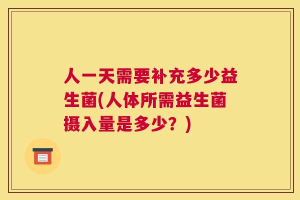 人一天需要补充多少益生菌(人体所需益生菌摄入量是多少？)