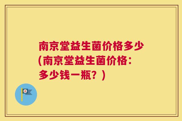 南京堂益生菌价格多少(南京堂益生菌价格：多少钱一瓶？)