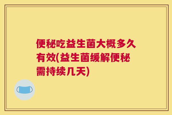 便秘吃益生菌大概多久有效(益生菌缓解便秘需持续几天)