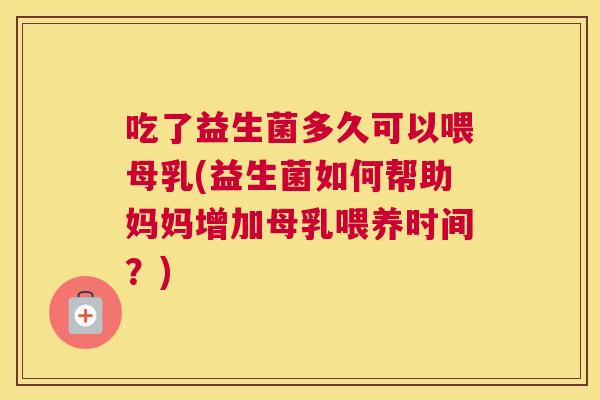 吃了益生菌多久可以喂母乳(益生菌如何帮助妈妈增加母乳喂养时间？)