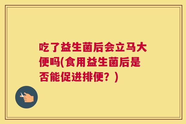 吃了益生菌后会立马大便吗(食用益生菌后是否能促进排便？)