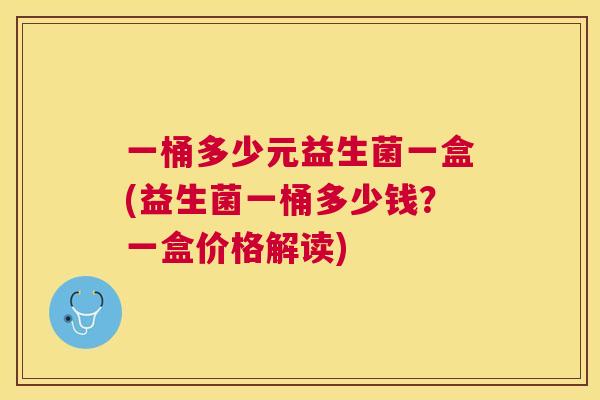 一桶多少元益生菌一盒(益生菌一桶多少钱？一盒价格解读)