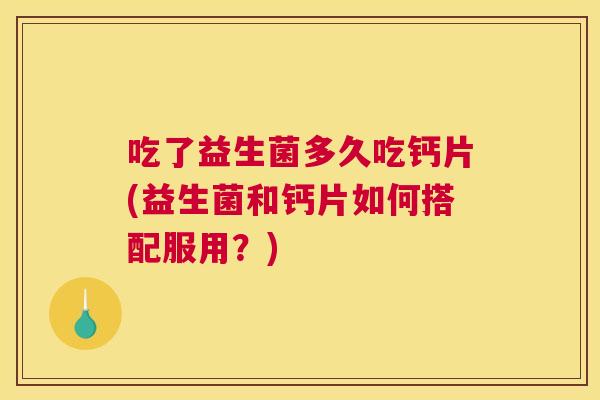 吃了益生菌多久吃钙片(益生菌和钙片如何搭配服用？)