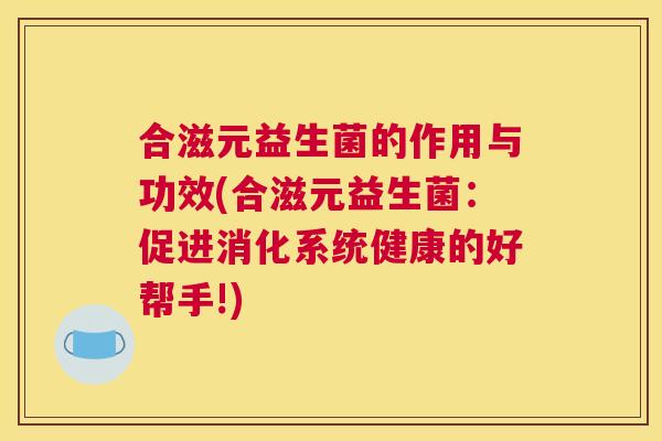 合滋元益生菌的作用与功效(合滋元益生菌：促进消化系统健康的好帮手!)