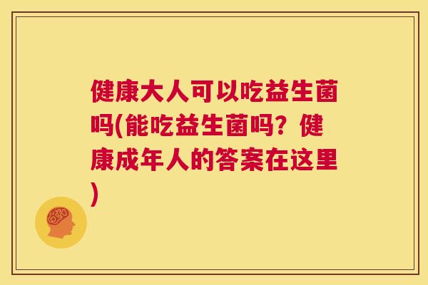 健康大人可以吃益生菌吗(能吃益生菌吗？健康成年人的答案在这里)