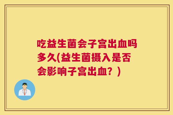 吃益生菌会子宫出血吗多久(益生菌摄入是否会影响子宫出血？)