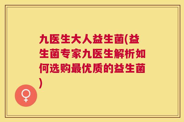 九医生大人益生菌(益生菌专家九医生解析如何选购最优质的益生菌)