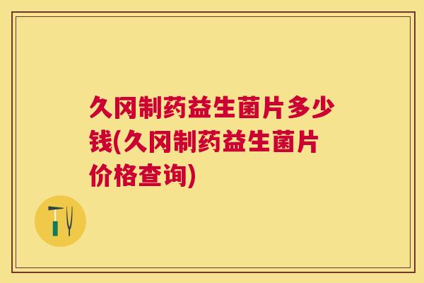 久冈制药益生菌片多少钱(久冈制药益生菌片价格查询)