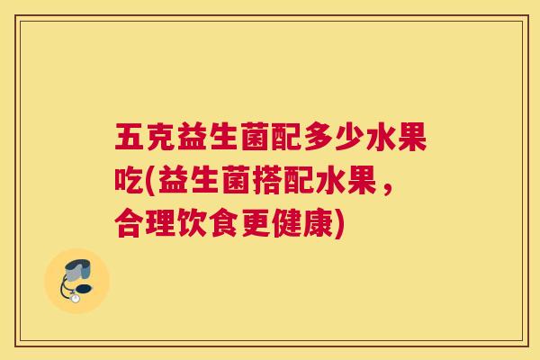 五克益生菌配多少水果吃(益生菌搭配水果，合理饮食更健康)
