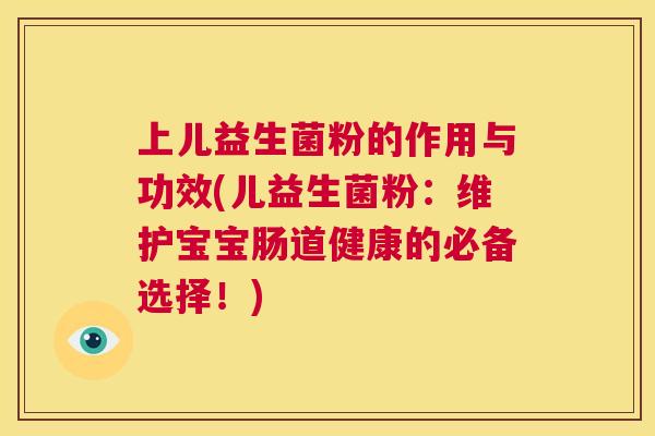 上儿益生菌粉的作用与功效(儿益生菌粉：维护宝宝肠道健康的必备选择！)