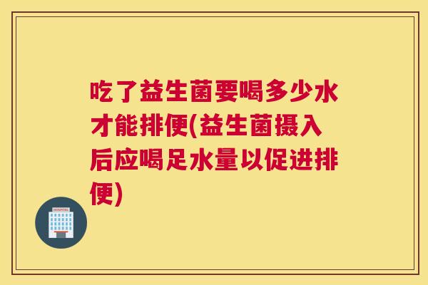吃了益生菌要喝多少水才能排便(益生菌摄入后应喝足水量以促进排便)