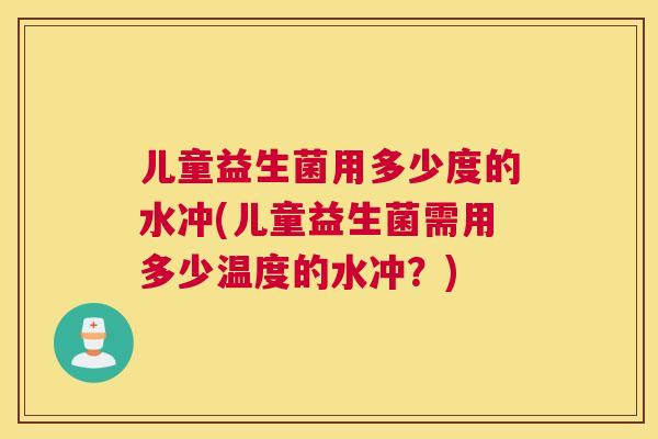儿童益生菌用多少度的水冲(儿童益生菌需用多少温度的水冲？)