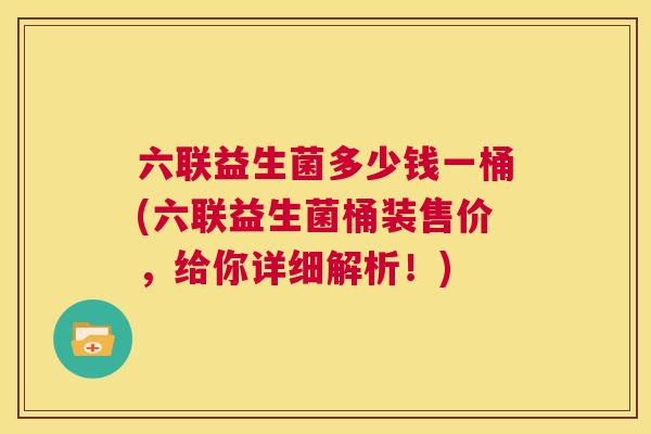 六联益生菌多少钱一桶(六联益生菌桶装售价，给你详细解析！)