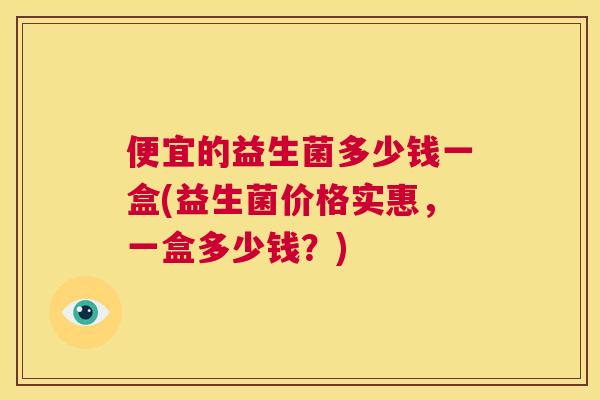 便宜的益生菌多少钱一盒(益生菌价格实惠，一盒多少钱？)