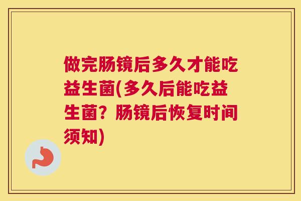 做完肠镜后多久才能吃益生菌(多久后能吃益生菌？肠镜后恢复时间须知)