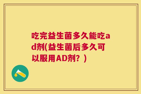 吃完益生菌多久能吃ad剂(益生菌后多久可以服用AD剂？)
