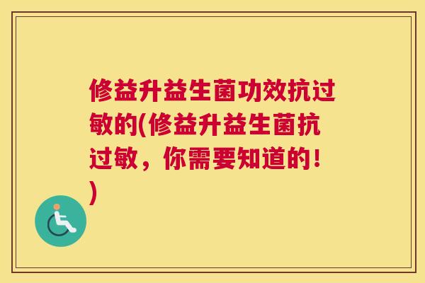 修益升益生菌功效抗过敏的(修益升益生菌抗过敏，你需要知道的！)