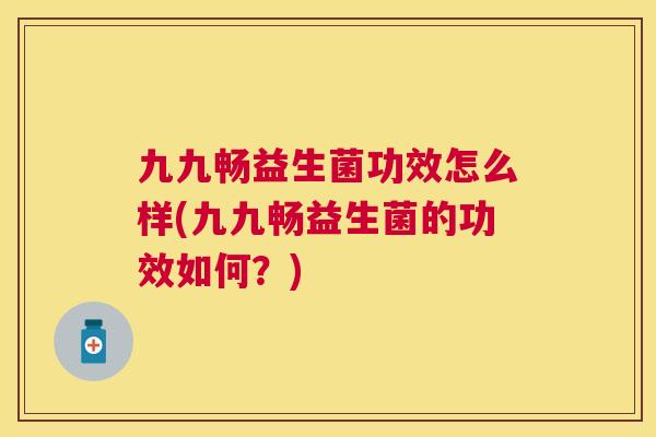 九九畅益生菌功效怎么样(九九畅益生菌的功效如何？)