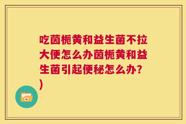 吃茵栀黄和益生菌不拉大便怎么办茵栀黄和益生菌引起便秘怎么办？)