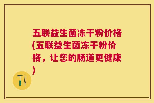 五联益生菌冻干粉价格(五联益生菌冻干粉价格，让您的肠道更健康)