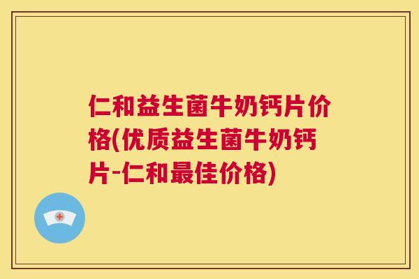 仁和益生菌牛奶钙片价格(优质益生菌牛奶钙片-仁和最佳价格)