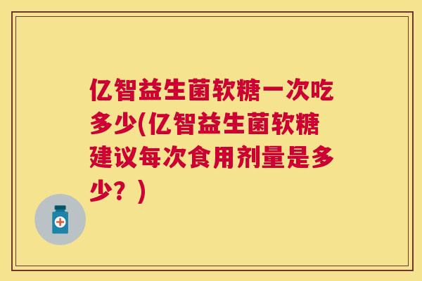 亿智益生菌软糖一次吃多少(亿智益生菌软糖建议每次食用剂量是多少？)