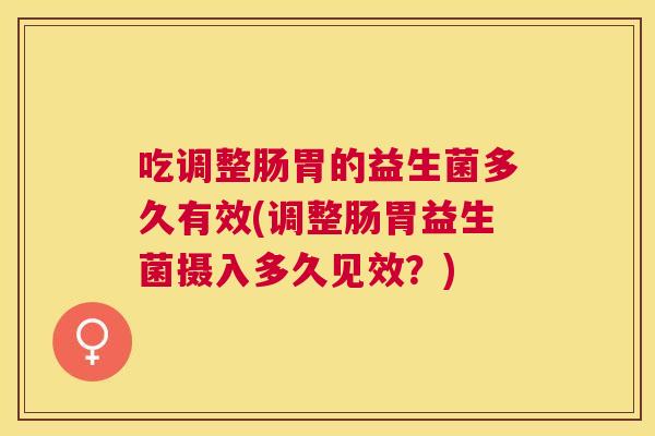 吃调整肠胃的益生菌多久有效(调整肠胃益生菌摄入多久见效？)