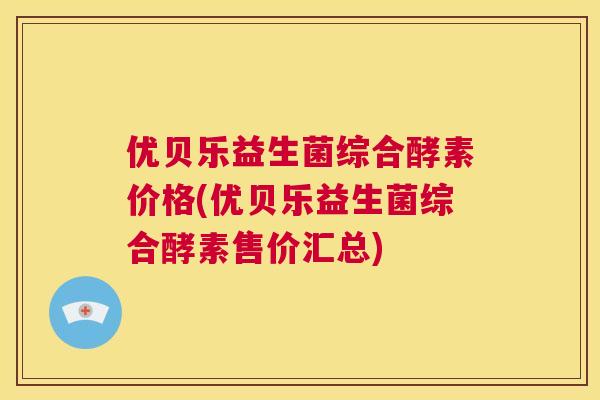优贝乐益生菌综合酵素价格(优贝乐益生菌综合酵素售价汇总)